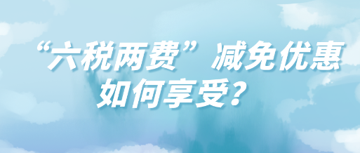 “六稅兩費(fèi)”減免優(yōu)惠如何享受？