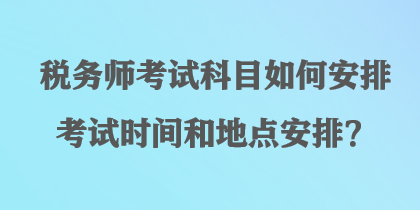 稅務師考試科目如何安排考試時間和地點安排？