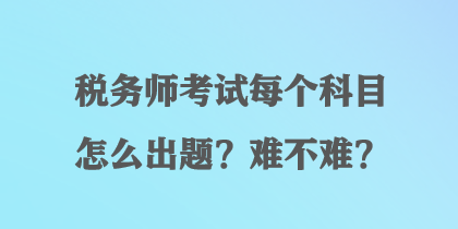 稅務(wù)師考試每個(gè)科目怎么出題？難不難？