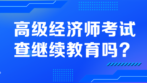 高級經(jīng)濟(jì)師考試查繼續(xù)教育嗎？