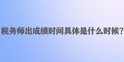 稅務(wù)師出成績(jī)時(shí)間具體是什么時(shí)候？