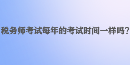 稅務(wù)師考試每年的考試時(shí)間一樣嗎？