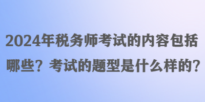 2024年稅務師考試的內(nèi)容包括哪些？考試的題型是什么樣的？