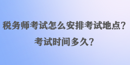 稅務(wù)師考試怎么安排考試地點？考試時間多久？