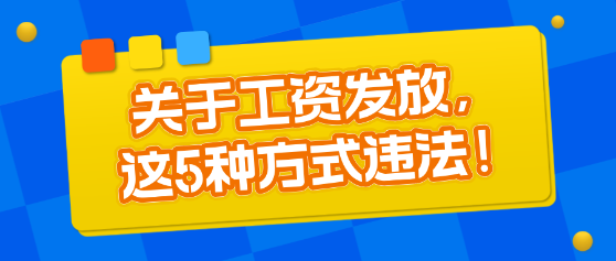 關(guān)于工資發(fā)放，這5種方式違法！