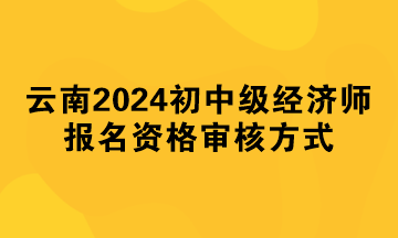 云南2024年初中級經(jīng)濟師報名資格審核方式