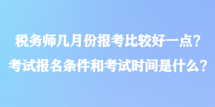 稅務(wù)師幾月份報(bào)考比較好一點(diǎn)？考試報(bào)名條件和考試時(shí)間是什么？