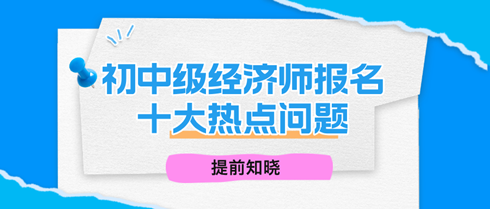 2024年初中級(jí)經(jīng)濟(jì)師報(bào)名十大熱點(diǎn)問(wèn)題