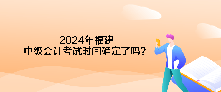 2024年福建中級(jí)會(huì)計(jì)考試時(shí)間確定了嗎？