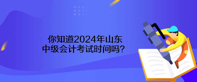 你知道2024年山東中級(jí)會(huì)計(jì)考試時(shí)間嗎？