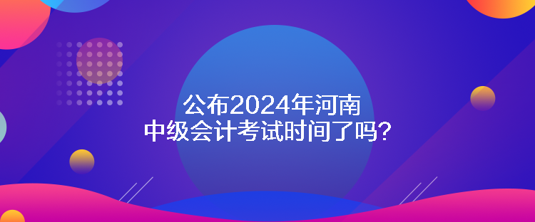 公布2024年河南中級(jí)會(huì)計(jì)考試時(shí)間了嗎？