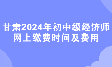 甘肅2024年初中級經(jīng)濟(jì)師網(wǎng)上繳費(fèi)時間及費(fèi)用