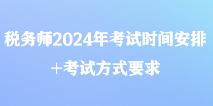 稅務(wù)師2024年考試時(shí)間安排+考試方式要求