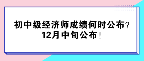 2024年初中級經(jīng)濟(jì)師成績何時公布？12月中旬公布！