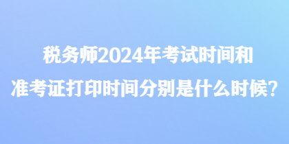 稅務(wù)師2024年考試時間和準(zhǔn)考證打印時間分別是什么時候？