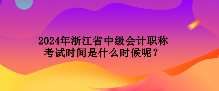 2024年浙江省中級會計(jì)職稱考試時間是什么時候呢？