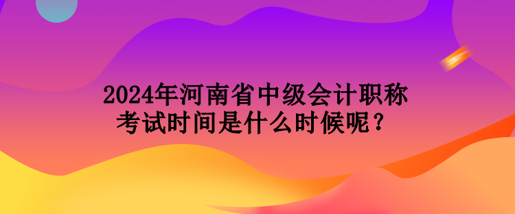 2024年河南省中級(jí)會(huì)計(jì)職稱考試時(shí)間是什么時(shí)候呢？