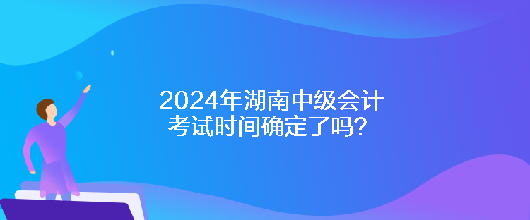 2024年湖南中級會計考試時間確定了嗎？