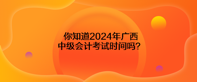 你知道2024年廣西中級會計考試時間嗎？