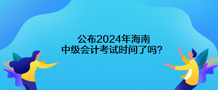 公布2024年海南中級(jí)會(huì)計(jì)考試時(shí)間了嗎？