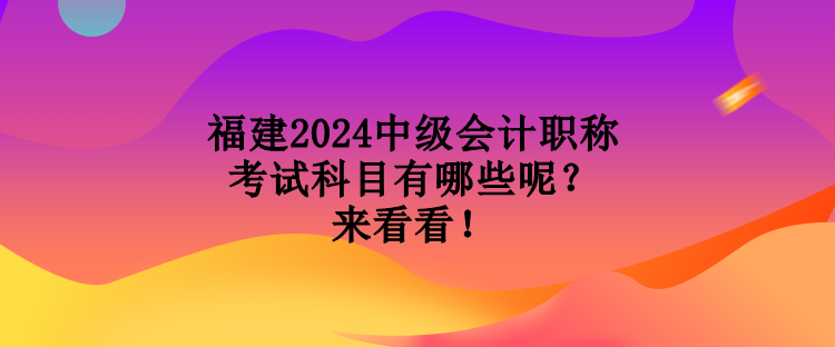 福建2024中級會計職稱考試科目有哪些呢？來看看！