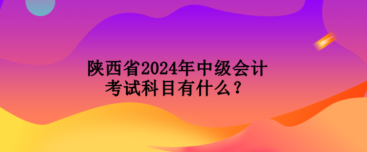 陜西省2024年中級(jí)會(huì)計(jì)考試科目有什么？