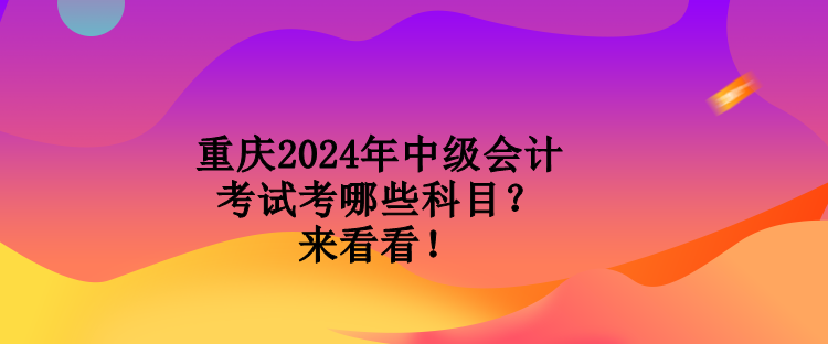 重慶2024年中級會計考試考哪些科目？來看看！