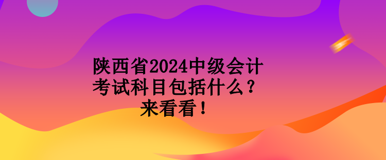 陜西省2024中級會計考試科目包括什么？來看看！