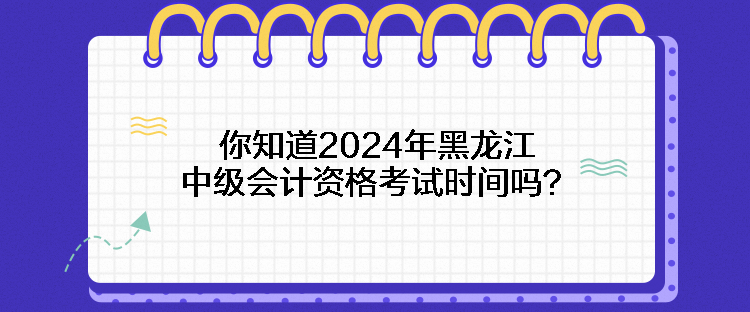 你知道2024年黑龍江中級(jí)會(huì)計(jì)資格考試時(shí)間嗎？