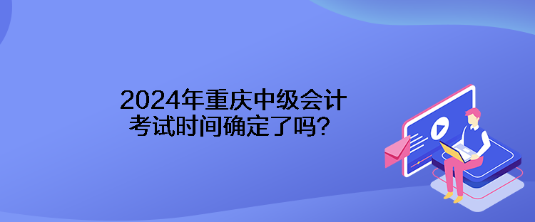 2024年重慶中級會計考試時間確定了嗎？