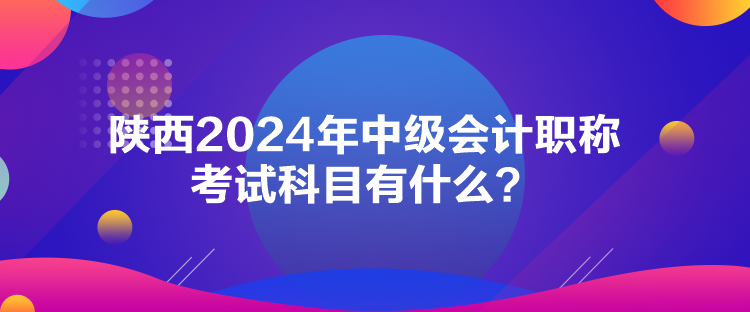 陜西2024年中級(jí)會(huì)計(jì)職稱考試科目有什么？