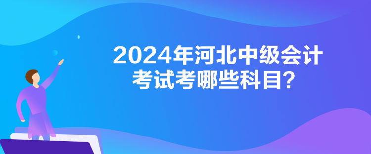 2024年河北中級(jí)會(huì)計(jì)考試考哪些科目？