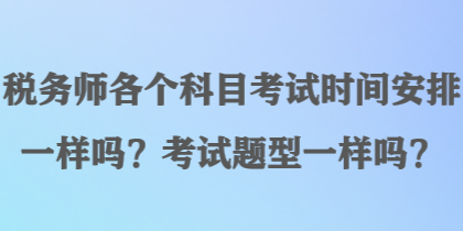 稅務(wù)師各個(gè)科目考試時(shí)間安排一樣嗎？考試題型一樣嗎？