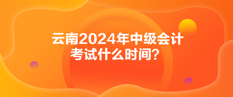 云南2024年中級會計(jì)考試什么時(shí)間？