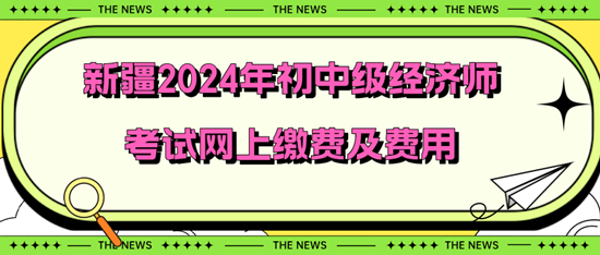 新疆2024年初中級經(jīng)濟師考試網(wǎng)上繳費及費用