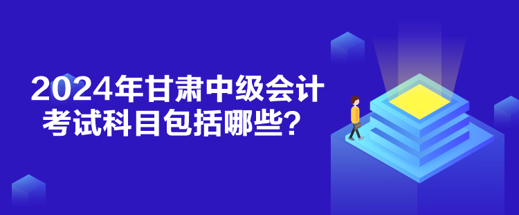 2024年甘肅中級會計考試科目包括哪些？