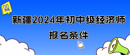 新疆2024年初中級(jí)經(jīng)濟(jì)師報(bào)名條件