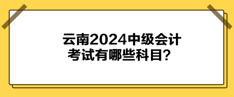 云南2024中級會計考試有哪些科目？