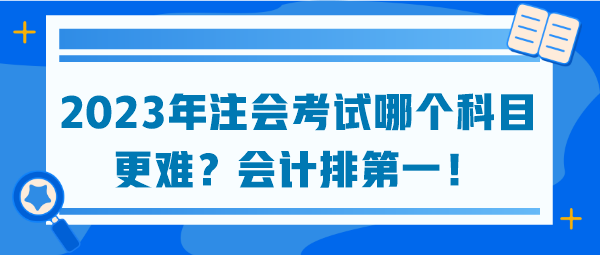 2023年注會(huì)考試哪個(gè)科目更難？會(huì)計(jì)排第一！