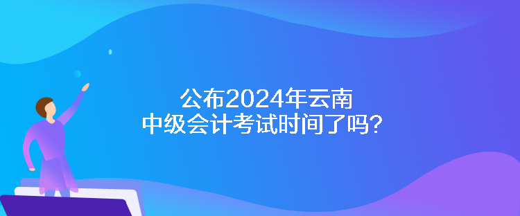 公布2024年云南中級會計考試時間了嗎？