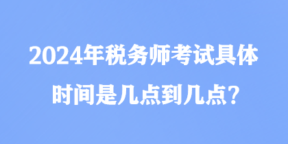 2024年稅務(wù)師考試具體時間是幾點到幾點？