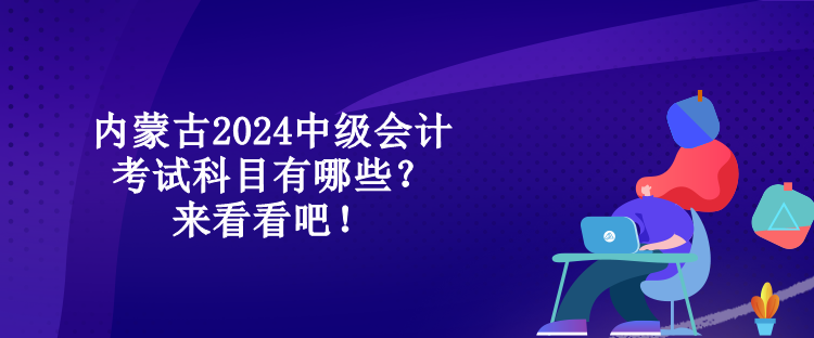 內(nèi)蒙古2024中級會計考試科目有哪些？來看看吧！