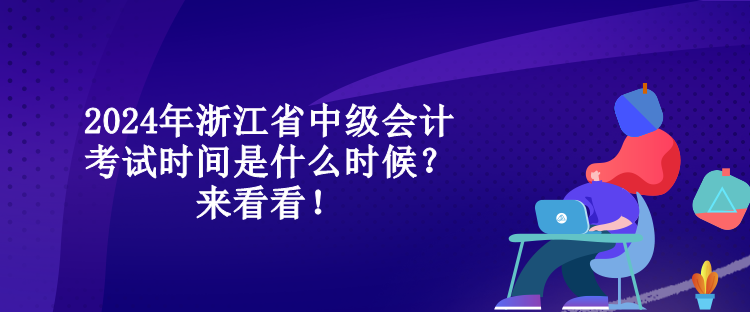 2024年浙江省中級(jí)會(huì)計(jì)考試時(shí)間是什么時(shí)候？來看看！