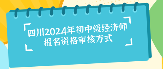 四川2024年初中級(jí)經(jīng)濟(jì)師報(bào)名資格審核方式