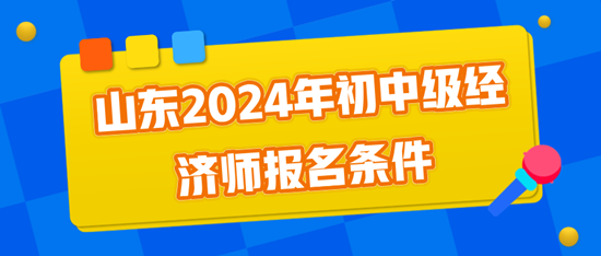 山東2024年初中級經(jīng)濟師報名條件