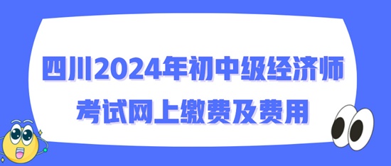 四川2024年初中級(jí)經(jīng)濟(jì)師考試網(wǎng)上繳費(fèi)及費(fèi)用