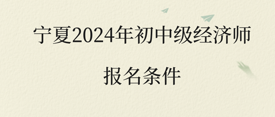 寧夏2024年初中級經(jīng)濟(jì)師報(bào)名條件