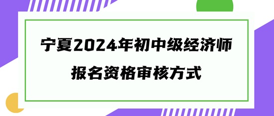 寧夏2024年初中級經(jīng)濟師報名資格審核方式