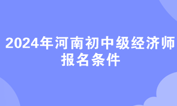 2024年河南初中級經(jīng)濟師報名條件