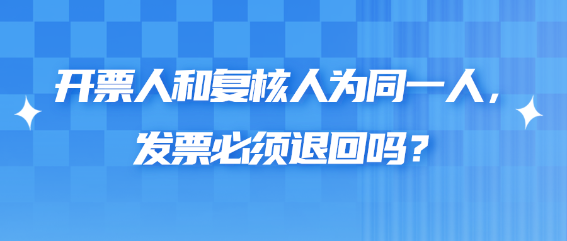 開票人和復核人為同一人，發(fā)票必須退回嗎？